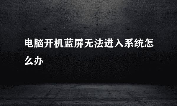 电脑开机蓝屏无法进入系统怎么办