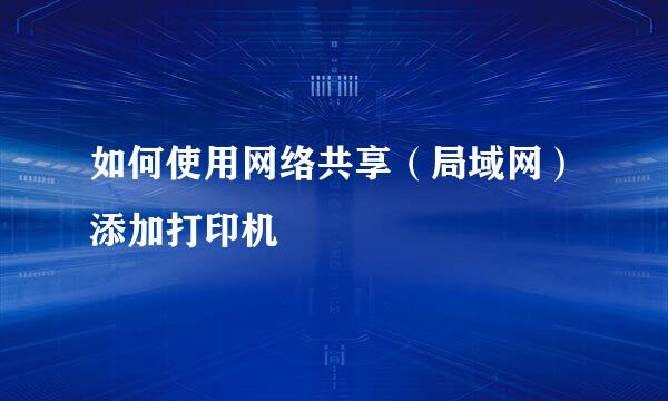 如何使用网络共享（局域网）添加打印机