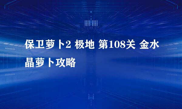 保卫萝卜2 极地 第108关 金水晶萝卜攻略