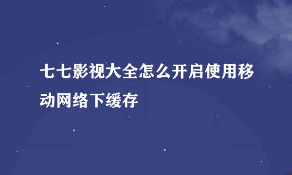 七七影视大全怎么开启使用移动网络下缓存