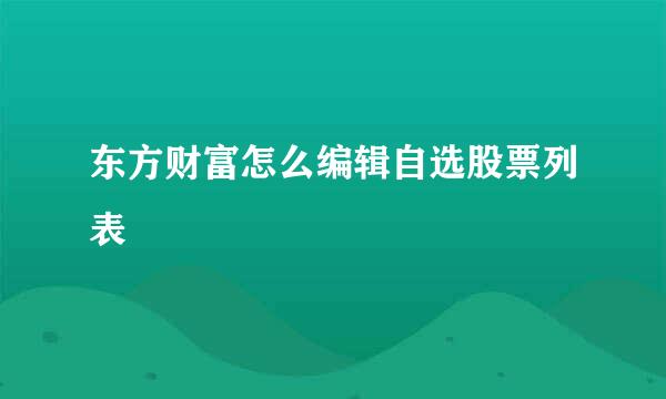 东方财富怎么编辑自选股票列表