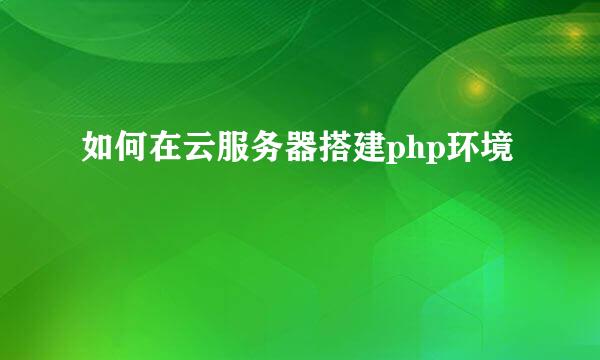 如何在云服务器搭建php环境