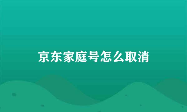 京东家庭号怎么取消