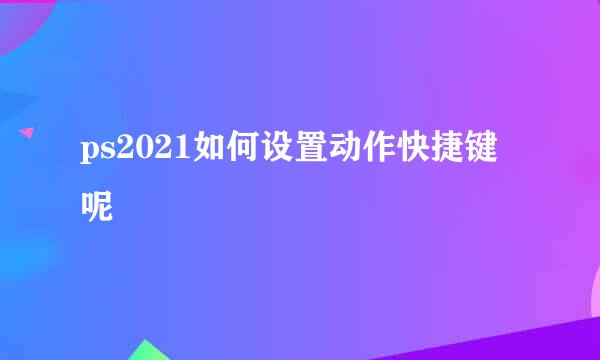 ps2021如何设置动作快捷键呢