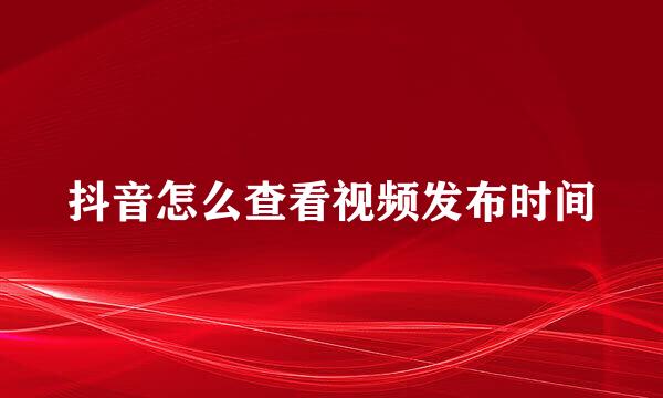 抖音怎么查看视频发布时间