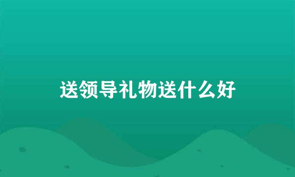 送领导礼物送什么好