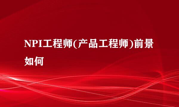 NPI工程师(产品工程师)前景如何