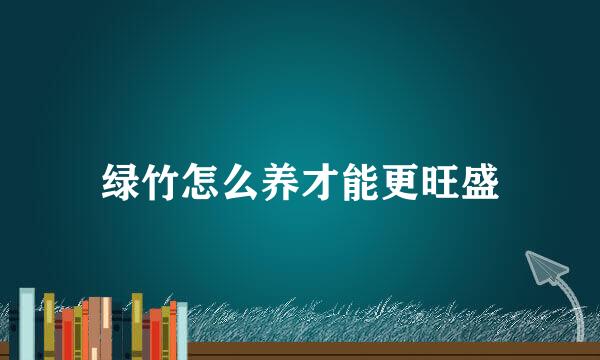 绿竹怎么养才能更旺盛