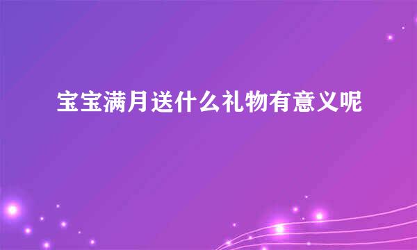 宝宝满月送什么礼物有意义呢