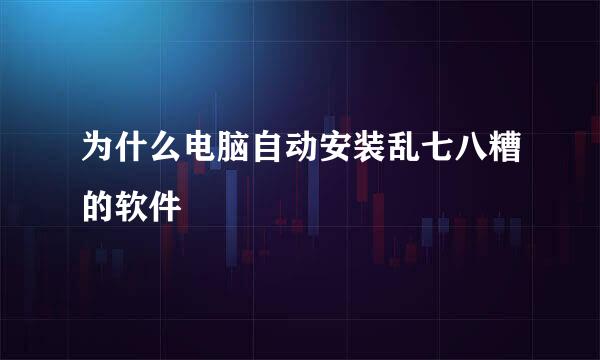 为什么电脑自动安装乱七八糟的软件