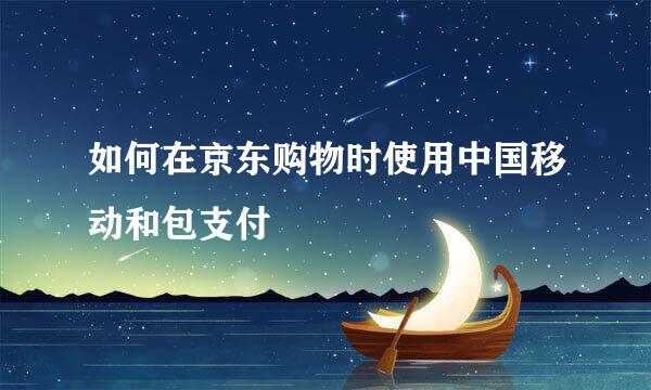 如何在京东购物时使用中国移动和包支付