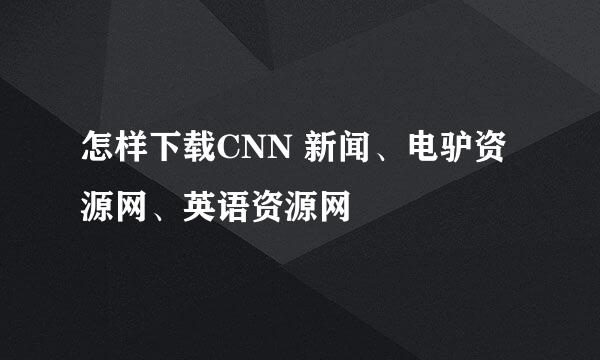 怎样下载CNN 新闻、电驴资源网、英语资源网