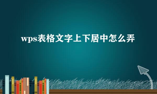 wps表格文字上下居中怎么弄