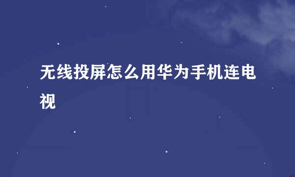 无线投屏怎么用华为手机连电视