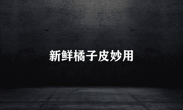 新鲜橘子皮妙用