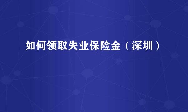 如何领取失业保险金（深圳）