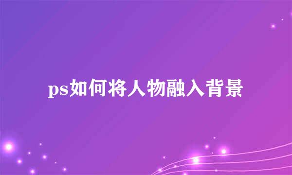 ps如何将人物融入背景