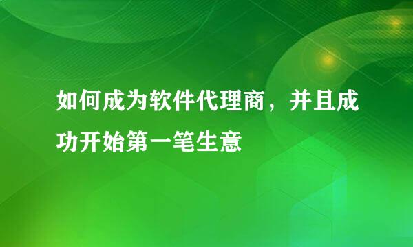 如何成为软件代理商，并且成功开始第一笔生意