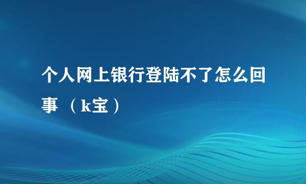 个人网上银行登陆不了怎么回事 （k宝）