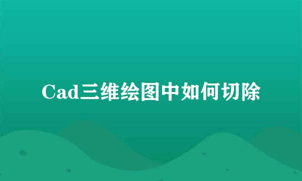 Cad三维绘图中如何切除