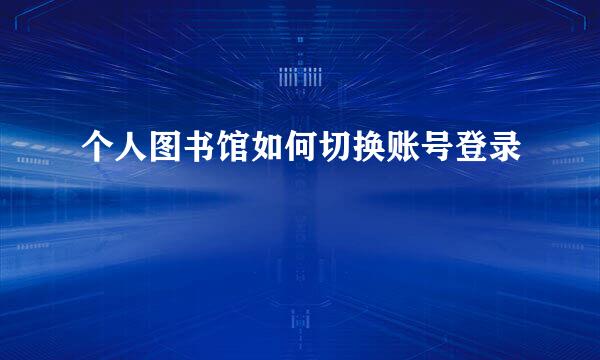 个人图书馆如何切换账号登录