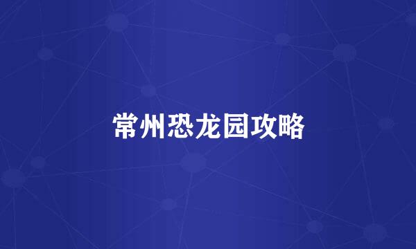 常州恐龙园攻略