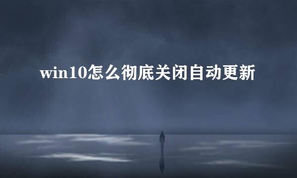 win10怎么彻底关闭自动更新