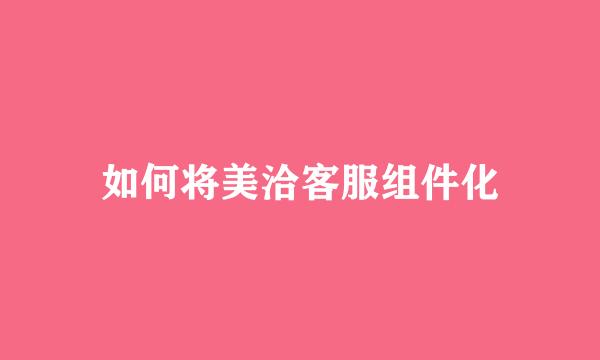 如何将美洽客服组件化