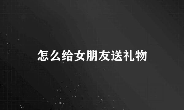 怎么给女朋友送礼物
