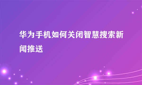 华为手机如何关闭智慧搜索新闻推送