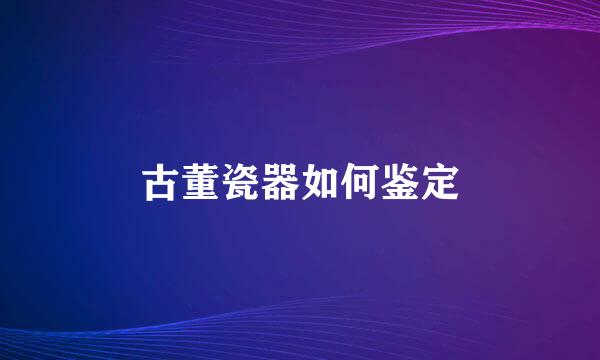 古董瓷器如何鉴定
