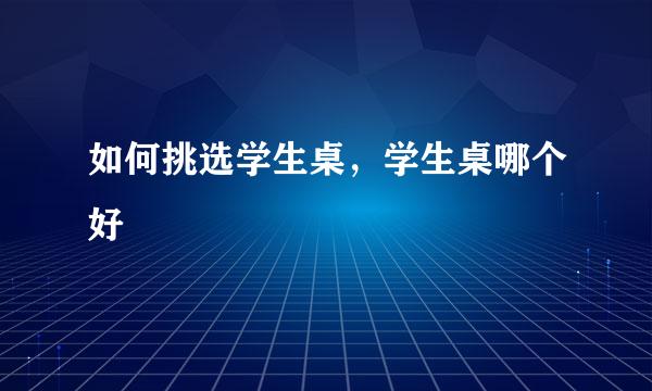 如何挑选学生桌，学生桌哪个好