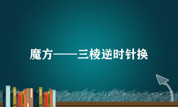 魔方——三棱逆时针换
