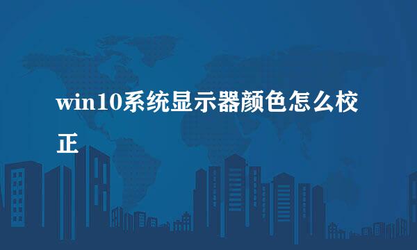 win10系统显示器颜色怎么校正