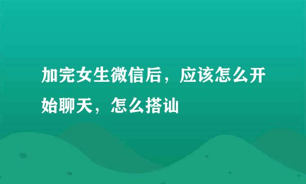 加完女生微信后，应该怎么开始聊天，怎么搭讪
