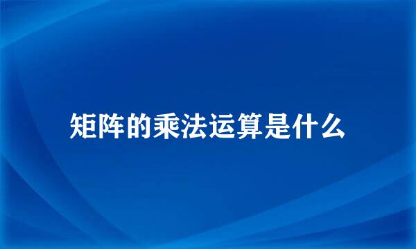 矩阵的乘法运算是什么