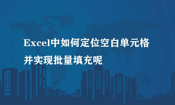 Excel中如何定位空白单元格并实现批量填充呢