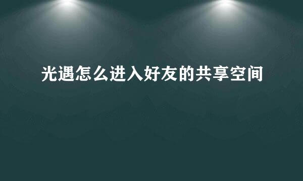光遇怎么进入好友的共享空间