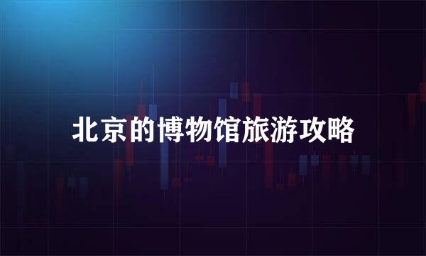 北京的博物馆旅游攻略