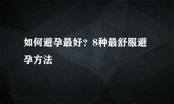 如何避孕最好？8种最舒服避孕方法