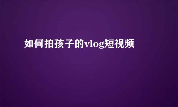 如何拍孩子的vlog短视频