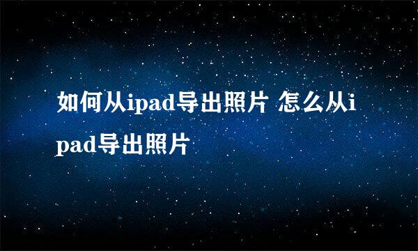 如何从ipad导出照片 怎么从ipad导出照片