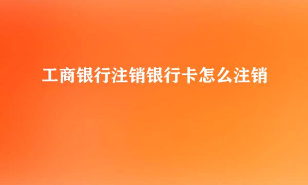 工商银行注销银行卡怎么注销