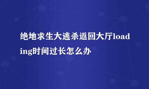 绝地求生大逃杀返回大厅loading时间过长怎么办