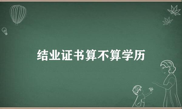 结业证书算不算学历