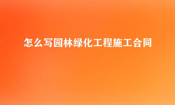 怎么写园林绿化工程施工合同