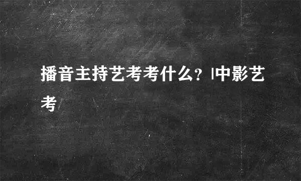 播音主持艺考考什么？|中影艺考