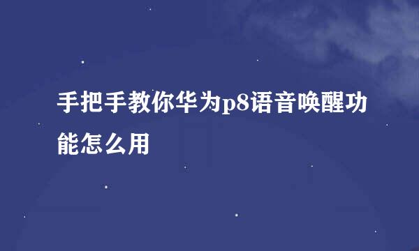 手把手教你华为p8语音唤醒功能怎么用