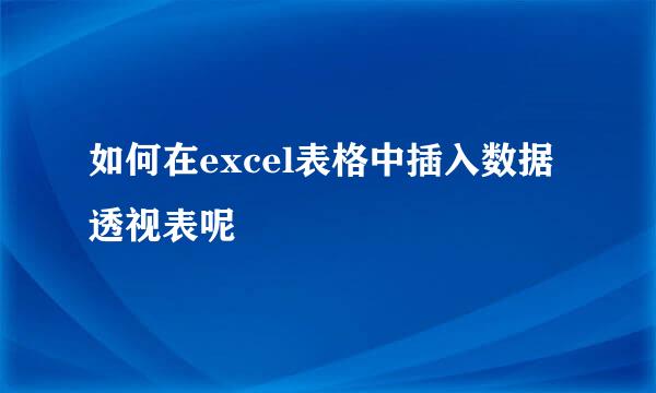 如何在excel表格中插入数据透视表呢