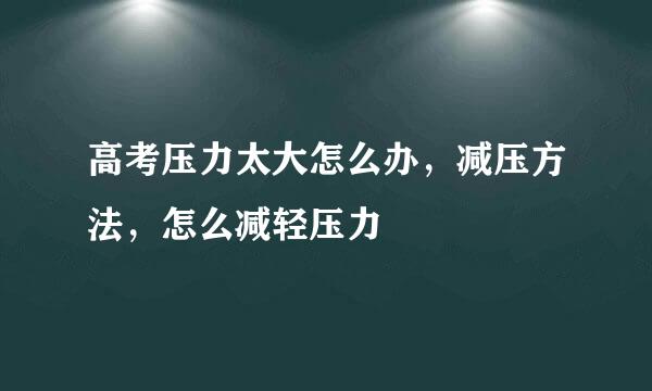 高考压力太大怎么办，减压方法，怎么减轻压力